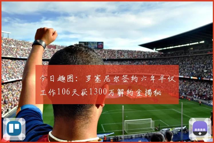 今日趣图：罗塞尼尔签约六年半仅工作106天获1300万解约金揭秘