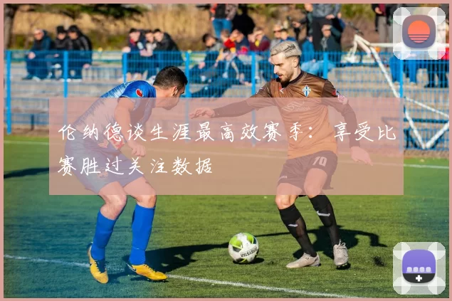 伦纳德谈生涯最高效赛季：享受比赛胜过关注数据