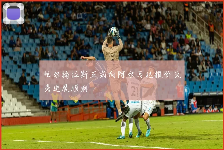 帕尔梅拉斯正式向阿尔马达报价交易进展顺利