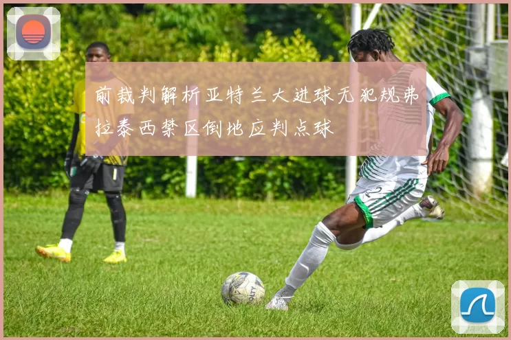 前裁判解析亚特兰大进球无犯规弗拉泰西禁区倒地应判点球