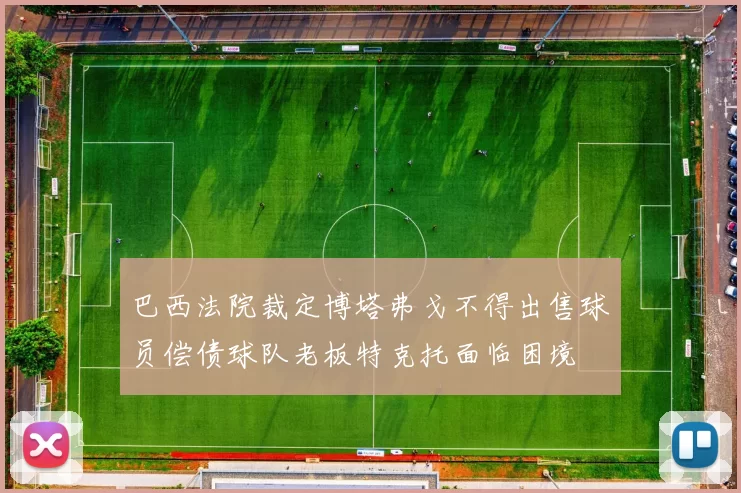 巴西法院裁定博塔弗戈不得出售球员偿债球队老板特克托面临困境