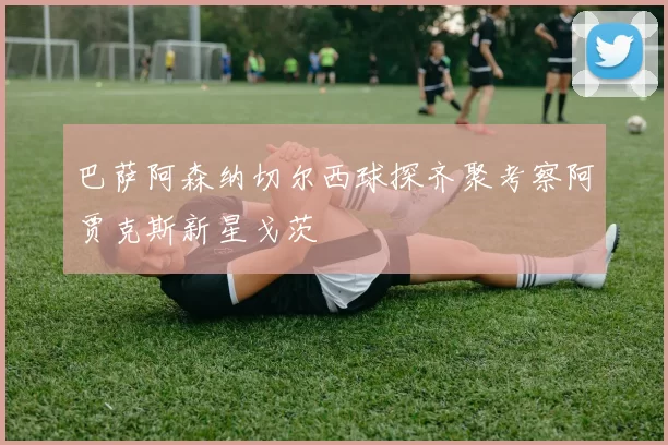 巴萨阿森纳切尔西球探齐聚考察阿贾克斯新星戈茨