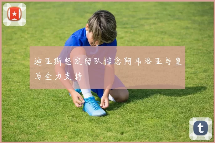 迪亚斯坚定留队信念阿韦洛亚与皇马全力支持
