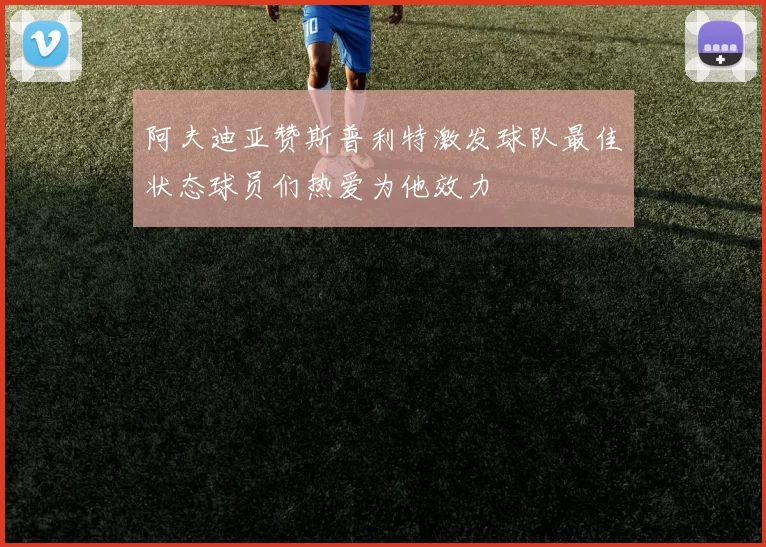 阿夫迪亚赞斯普利特激发球队最佳状态球员们热爱为他效力