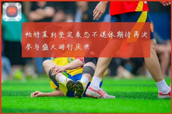 帕特莱利坚定表态不退休期待再次参与盛大游行庆典