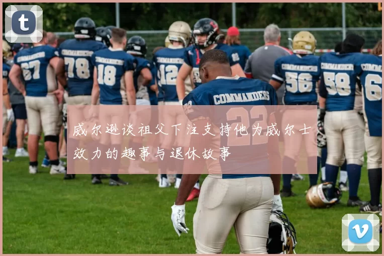 威尔逊谈祖父下注支持他为威尔士效力的趣事与退休故事