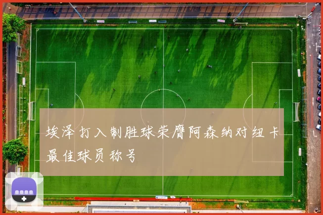 埃泽打入制胜球荣膺阿森纳对纽卡最佳球员称号