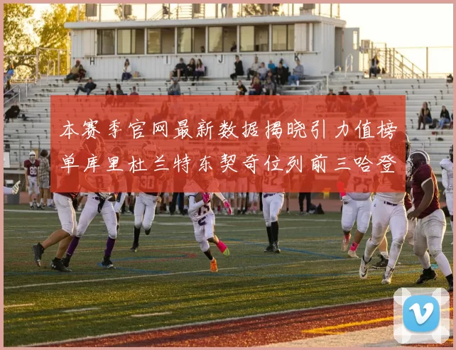 本赛季官网最新数据揭晓引力值榜单库里杜兰特东契奇位列前三哈登紧随其后