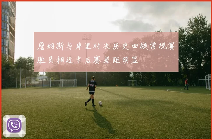 詹姆斯与库里对决历史回顾常规赛胜负相近季后赛差距明显