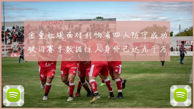 金童杜埃面对利物浦四人防守成功破门赛季数据惊人身价已达九千万