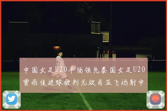 中国女足U20半场领先泰国女足U20曾雨佳进球被判无效肖亚飞远射中框