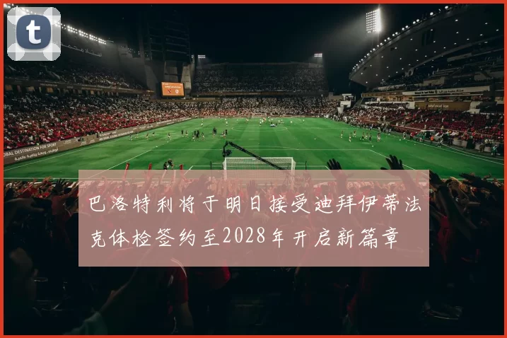 巴洛特利将于明日接受迪拜伊蒂法克体检签约至2028年开启新篇章