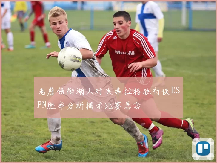 老詹领衔湖人对决弗拉格独行侠ESPN胜率分析揭示比赛悬念