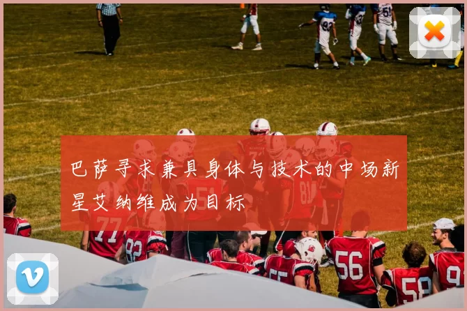 巴萨寻求兼具身体与技术的中场新星艾纳维成为目标