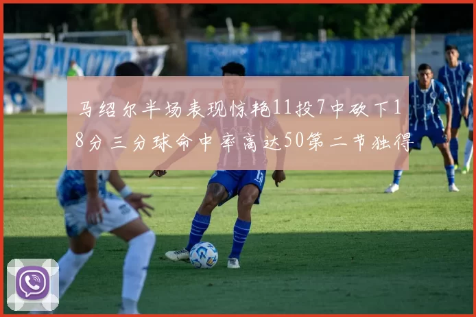 马绍尔半场表现惊艳11投7中砍下18分三分球命中率高达50第二节独得12分