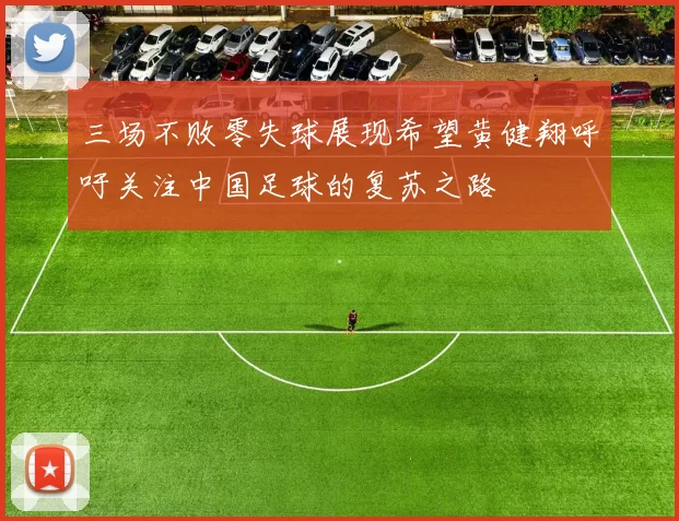 三场不败零失球展现希望黄健翔呼吁关注中国足球的复苏之路